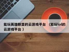 能玩英雄联盟的云游戏平台 （能玩lol的云游戏平台 ）
