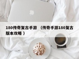 180传奇复古手游 （传奇手游180复古版本攻略 ）