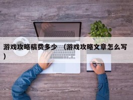游戏攻略稿费多少 （游戏攻略文章怎么写 ）