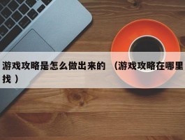 游戏攻略是怎么做出来的 （游戏攻略在哪里找 ）