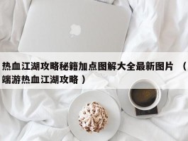 热血江湖攻略秘籍加点图解大全最新图片 （端游热血江湖攻略 ）