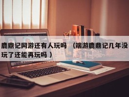 鹿鼎记网游还有人玩吗 （端游鹿鼎记几年没玩了还能再玩吗 ）