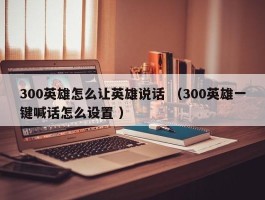 300英雄怎么让英雄说话 （300英雄一键喊话怎么设置 ）