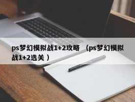 ps梦幻模拟战1+2攻略 （ps梦幻模拟战1+2选关 ）