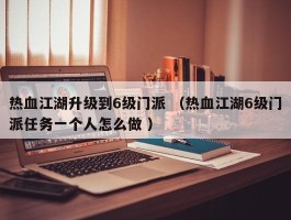 热血江湖升级到6级门派 （热血江湖6级门派任务一个人怎么做 ）