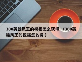300英雄凤王的祝福怎么获得 （300英雄风王的祝福怎么得 ）