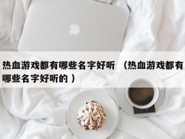 热血游戏都有哪些名字好听 （热血游戏都有哪些名字好听的 ）