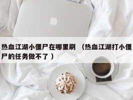 热血江湖小僵尸在哪里刷 （热血江湖打小僵尸的任务做不了 ）