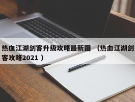 热血江湖剑客升级攻略最新图 （热血江湖剑客攻略2021 ）