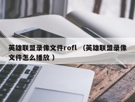 英雄联盟录像文件rofl （英雄联盟录像文件怎么播放 ）