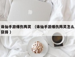 诛仙手游爆伤阵灵 （诛仙手游爆伤阵灵怎么获得 ）