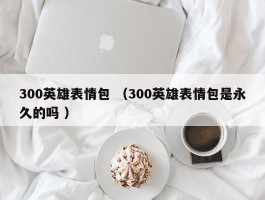 300英雄表情包 （300英雄表情包是永久的吗 ）