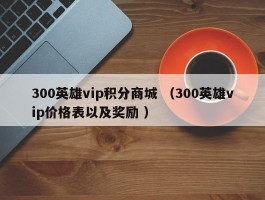 300英雄vip积分商城 （300英雄vip价格表以及奖励 ）
