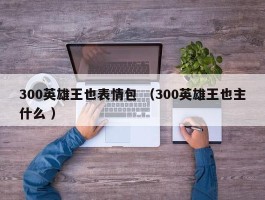 300英雄王也表情包 （300英雄王也主什么 ）