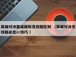 英雄对决基础版和竞技版区别 （英雄对决竞技版必出cr技巧 ）