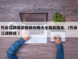 热血江湖端游刷级攻略大全最新版本 （热血江湖刷线 ）