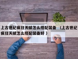 上古世纪疯狂天赋怎么搭配装备 （上古世纪疯狂天赋怎么搭配装备好 ）