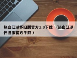 热血江湖怀旧版官方1.8下载 （热血江湖怀旧版官方手游 ）