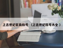 上古世纪巨商称号 （上古世纪称号大全 ）