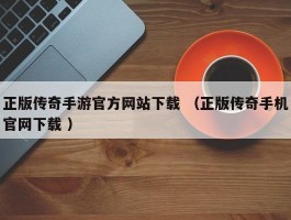 正版传奇手游官方网站下载 （正版传奇手机官网下载 ）