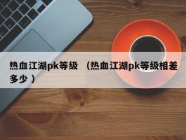 热血江湖pk等级 （热血江湖pk等级相差多少 ）