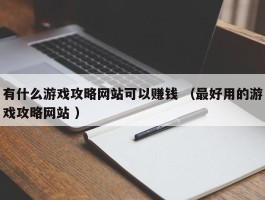 有什么游戏攻略网站可以赚钱 （最好用的游戏攻略网站 ）