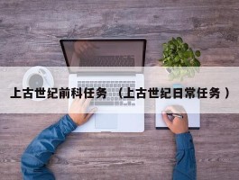 上古世纪前科任务 （上古世纪日常任务 ）