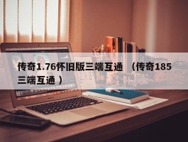 传奇1.76怀旧版三端互通 （传奇185三端互通 ）