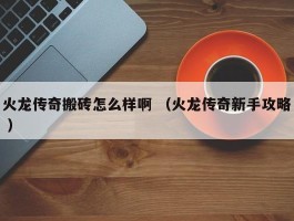 火龙传奇搬砖怎么样啊 （火龙传奇新手攻略 ）