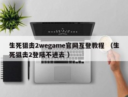 生死狙击2wegame官网互登教程 （生死狙击2登陆不进去 ）