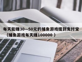 每天能赚30—50元的捕鱼游戏提到支付宝 （捕鱼游戏每天赚100000 ）