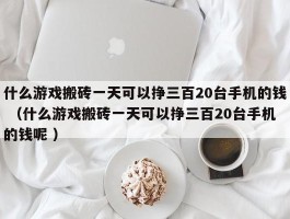 什么游戏搬砖一天可以挣三百20台手机的钱 （什么游戏搬砖一天可以挣三百20台手机的钱呢 ）