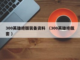 300英雄绝版装备资料 （300英雄绝版套 ）
