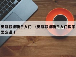 英雄联盟新手入门 （英雄联盟新手入门教学怎么进 ）