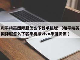 和平精英国际服怎么下载手机版 （和平精英国际服怎么下载手机版vivo手游安装 ）
