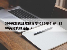 300英雄真红皮肤莲华和86哪个好 （300英雄真红连招 ）