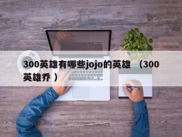 300英雄有哪些jojo的英雄 （300英雄乔 ）