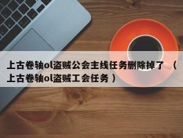上古卷轴ol盗贼公会主线任务删除掉了 （上古卷轴ol盗贼工会任务 ）
