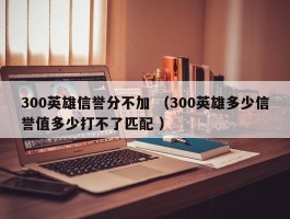 300英雄信誉分不加 （300英雄多少信誉值多少打不了匹配 ）