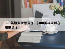 300英雄天赋怎么加 （300英雄天赋在哪里点 ）