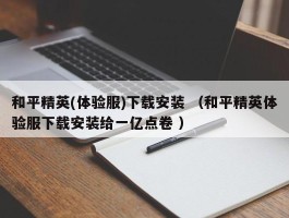 和平精英(体验服)下载安装 （和平精英体验服下载安装给一亿点卷 ）