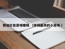 微信红包游戏赚钱 （挣钱最快的小游戏 ）