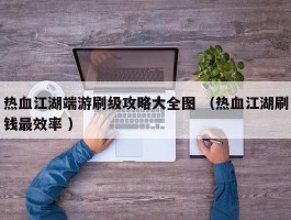 热血江湖端游刷级攻略大全图 （热血江湖刷钱最效率 ）