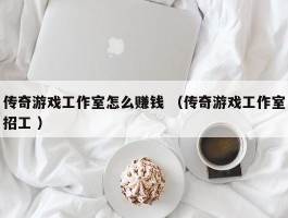 传奇游戏工作室怎么赚钱 （传奇游戏工作室招工 ）