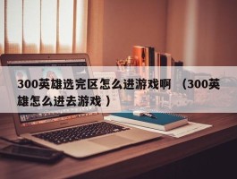 300英雄选完区怎么进游戏啊 （300英雄怎么进去游戏 ）
