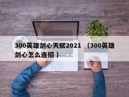 300英雄剑心天赋2021 （300英雄剑心怎么连招 ）