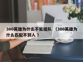 300英雄为什么不能组队 （300英雄为什么匹配不到人 ）