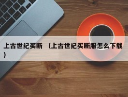 上古世纪买断 （上古世纪买断服怎么下载 ）