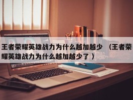 王者荣耀英雄战力为什么越加越少 （王者荣耀英雄战力为什么越加越少了 ）