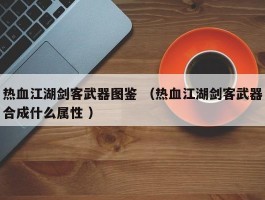热血江湖剑客武器图鉴 （热血江湖剑客武器合成什么属性 ）